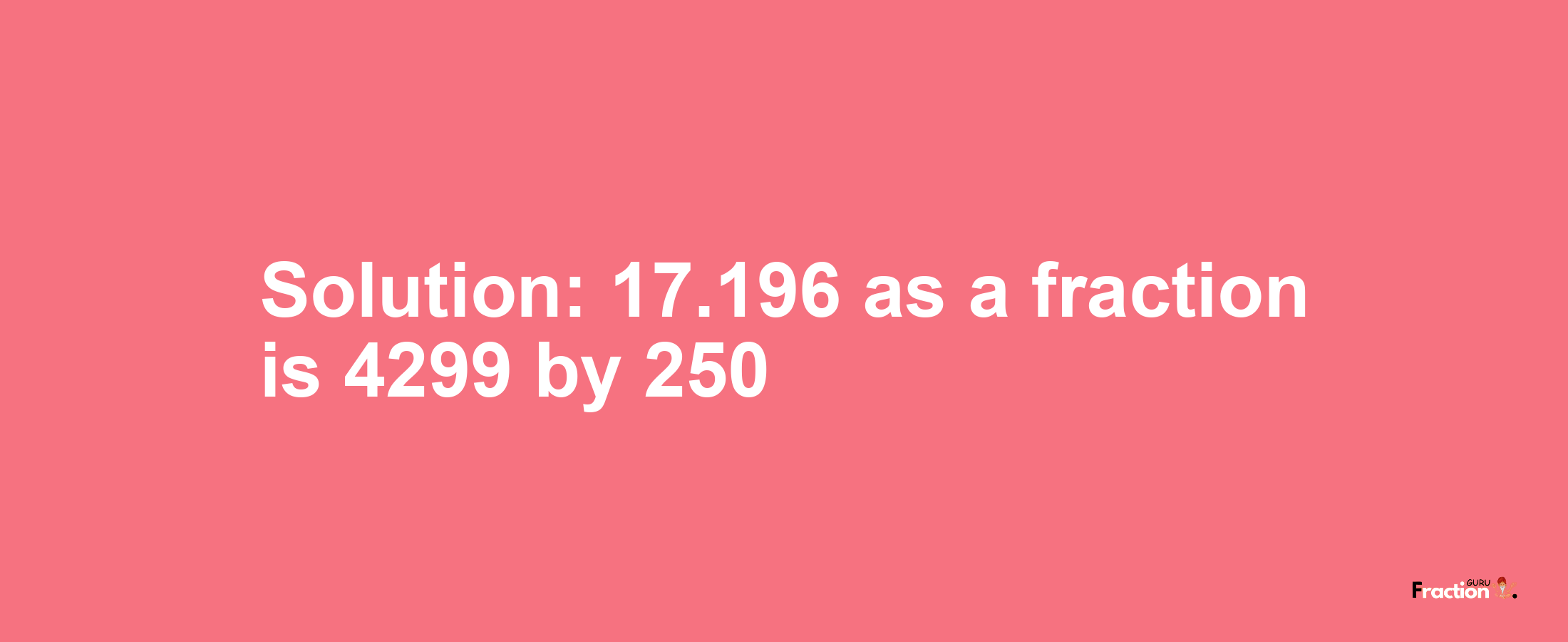 Solution:17.196 as a fraction is 4299/250